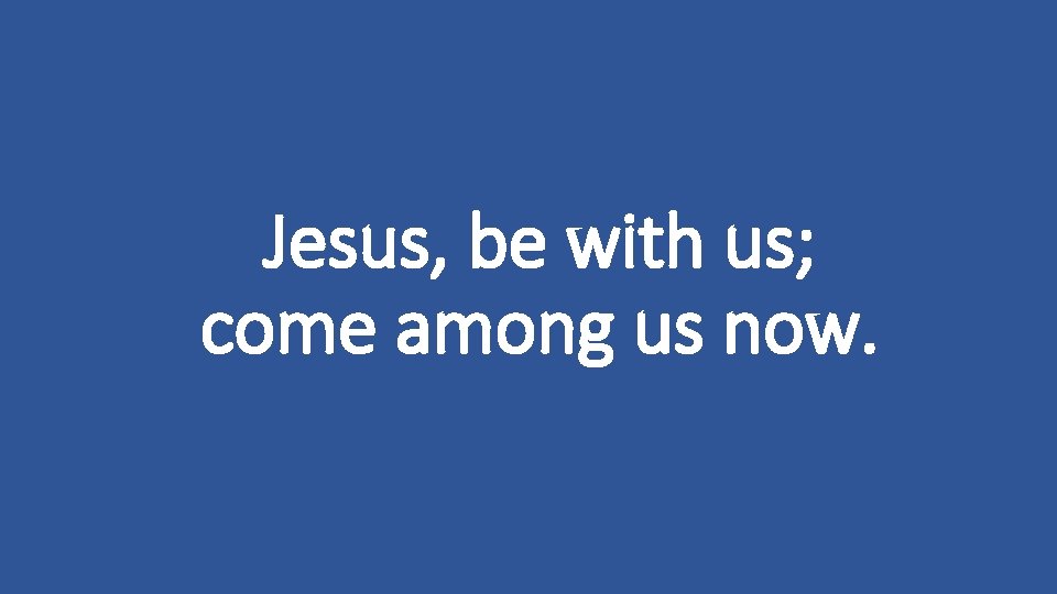 Jesus, be with us; come among us now. 