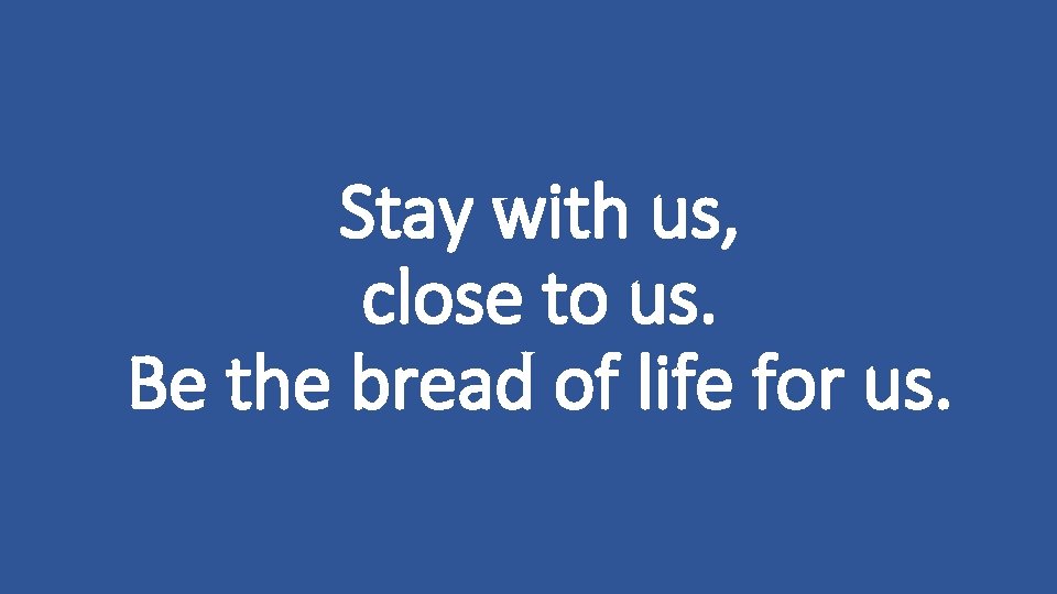 Stay with us, close to us. Be the bread of life for us. 