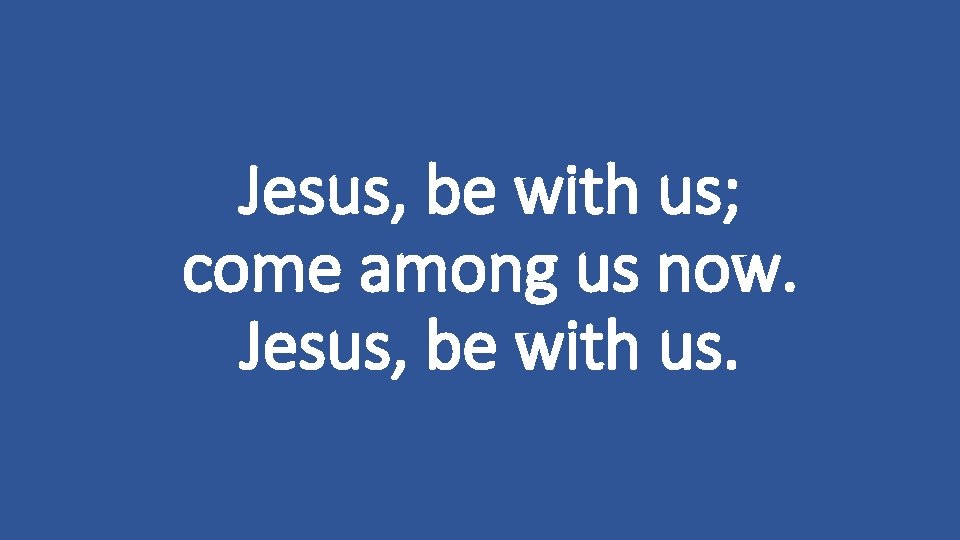 Jesus, be with us; come among us now. Jesus, be with us. 