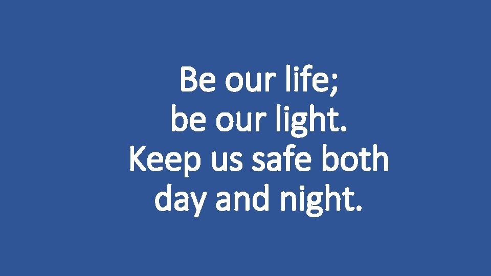 Be our life; be our light. Keep us safe both day and night. 