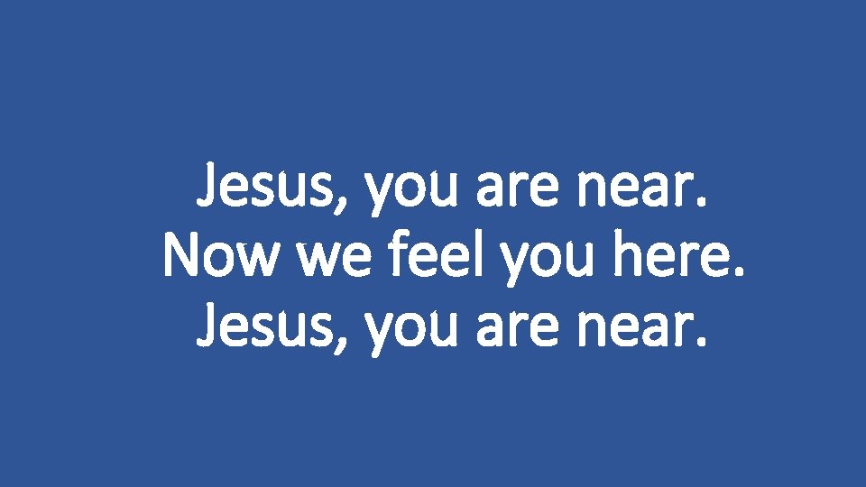 Jesus, you are near. Now we feel you here. Jesus, you are near. 