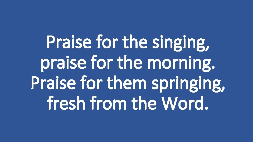 Praise for the singing, praise for the morning. Praise for them springing, fresh from