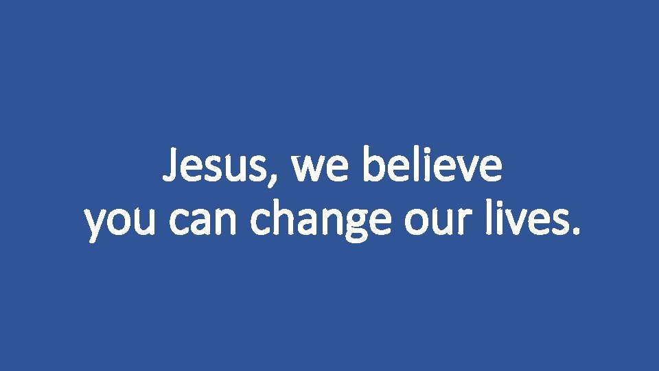 Jesus, we believe you can change our lives. 