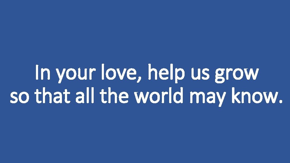 In your love, help us grow so that all the world may know. 