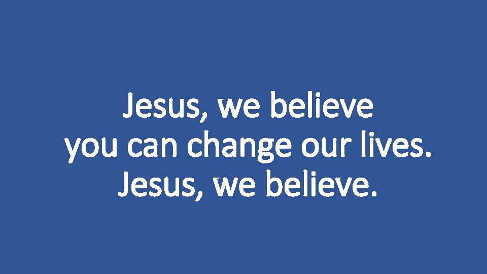 Jesus, we believe you can change our lives. Jesus, we believe. 