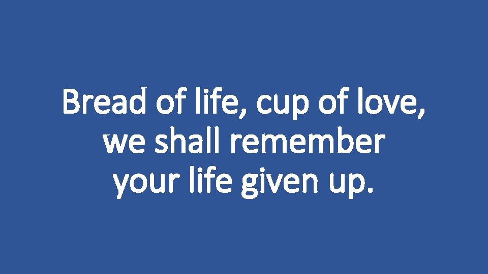 Bread of life, cup of love, we shall remember your life given up. 