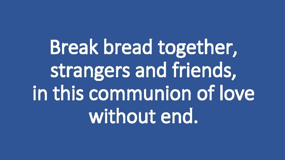 Break bread together, strangers and friends, in this communion of love without end. 