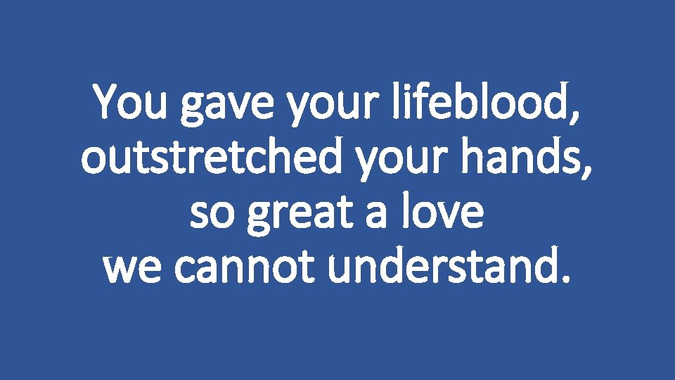 You gave your lifeblood, outstretched your hands, so great a love we cannot understand.