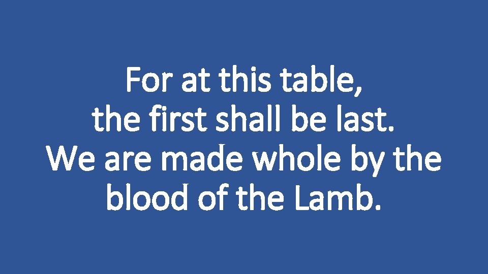 For at this table, the first shall be last. We are made whole by