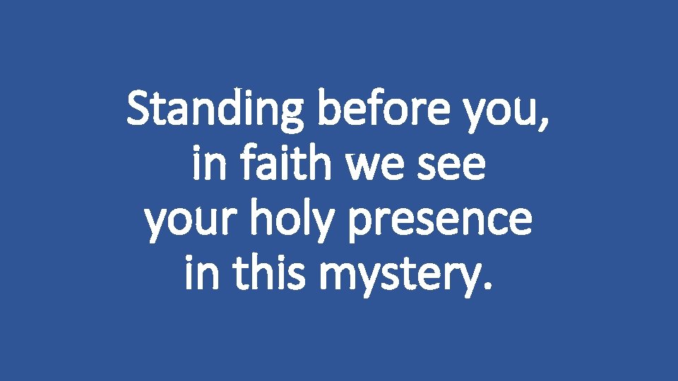 Standing before you, in faith we see your holy presence in this mystery. 