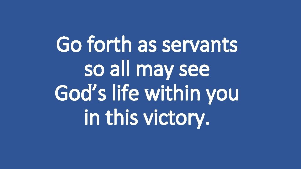 Go forth as servants so all may see God’s life within you in this