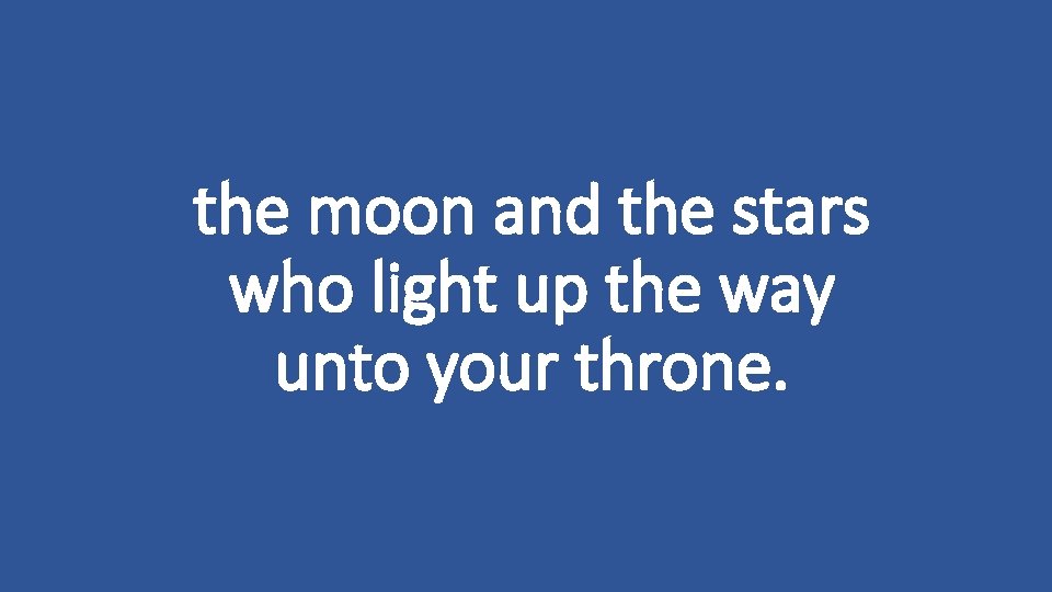 the moon and the stars who light up the way unto your throne. 