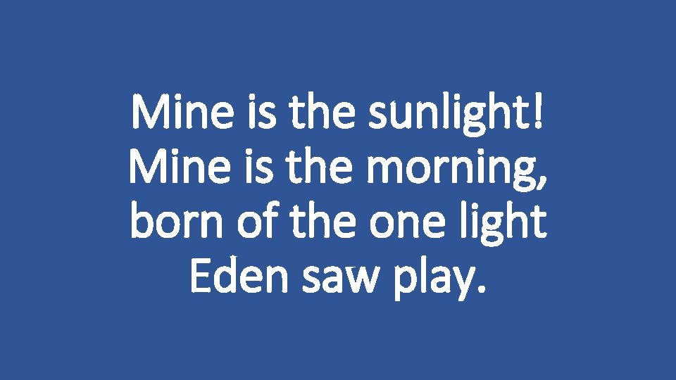 Mine is the sunlight! Mine is the morning, born of the one light Eden