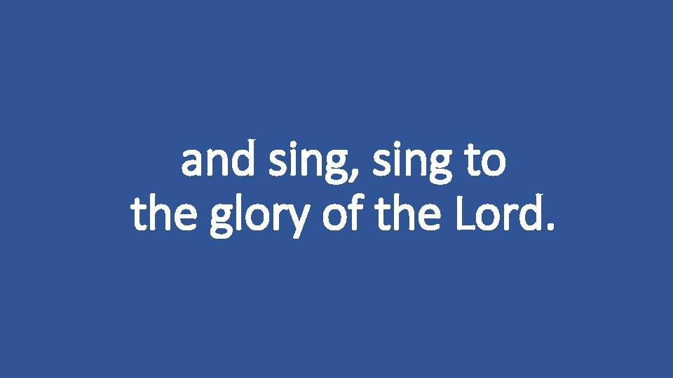 and sing, sing to the glory of the Lord. 