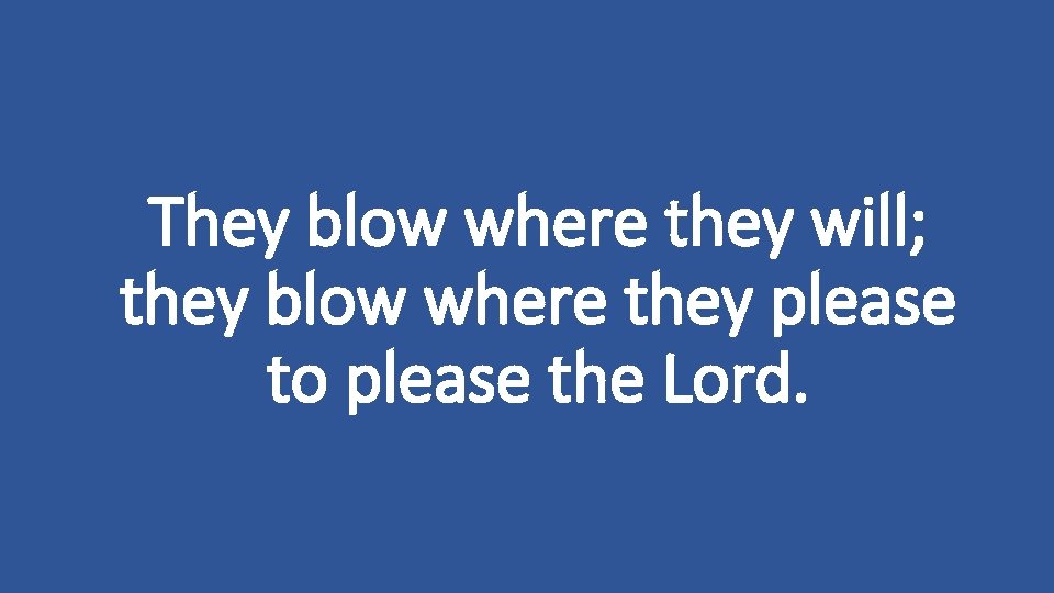 They blow where they will; they blow where they please to please the Lord.