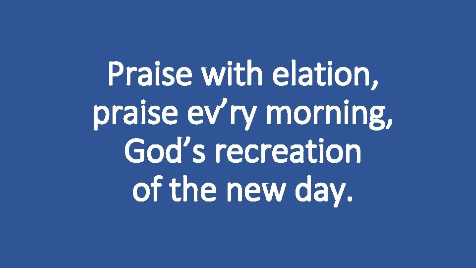 Praise with elation, praise ev’ry morning, God’s recreation of the new day. 