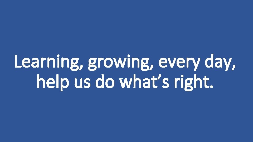 Learning, growing, every day, help us do what’s right. 