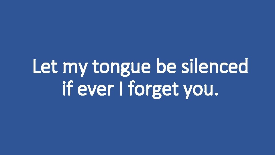 Let my tongue be silenced if ever I forget you. 