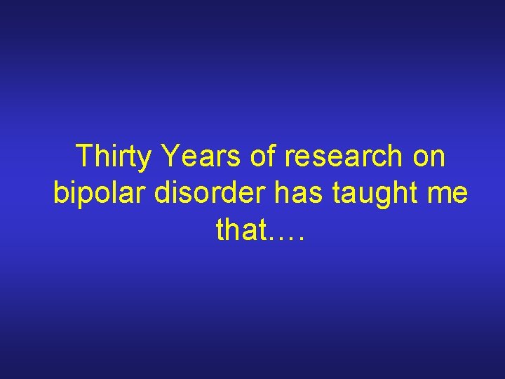 Thirty Years of research on bipolar disorder has taught me that…. 