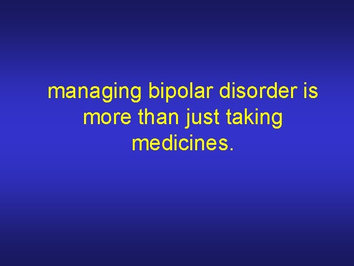 managing bipolar disorder is more than just taking medicines. 