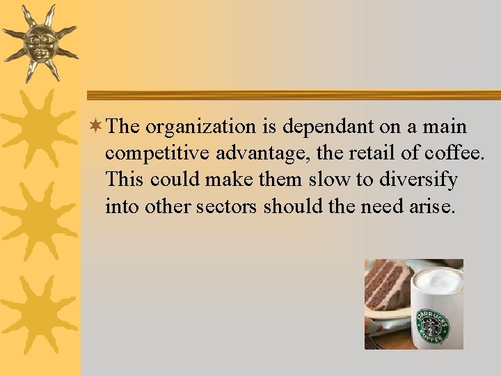 ¬The organization is dependant on a main competitive advantage, the retail of coffee. This