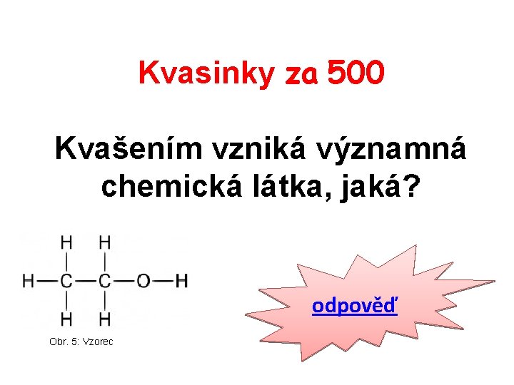 Kvasinky za 500 Kvašením vzniká významná chemická látka, jaká? odpověď Obr. 5: Vzorec 