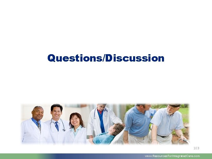 Questions/Discussion 103 www. Resources. For. Integrated. Care. com 