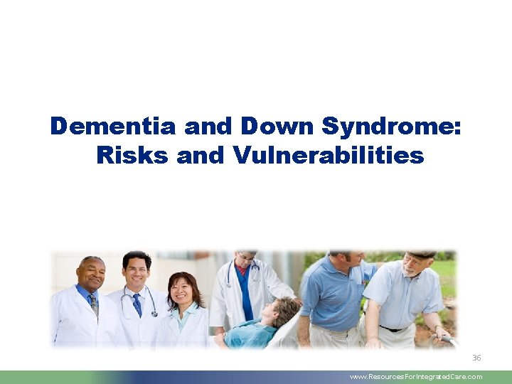 Dementia and Down Syndrome: Risks and Vulnerabilities 36 www. Resources. For. Integrated. Care. com
