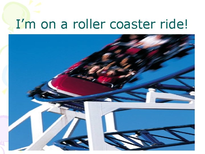 I’m on a roller coaster ride! 