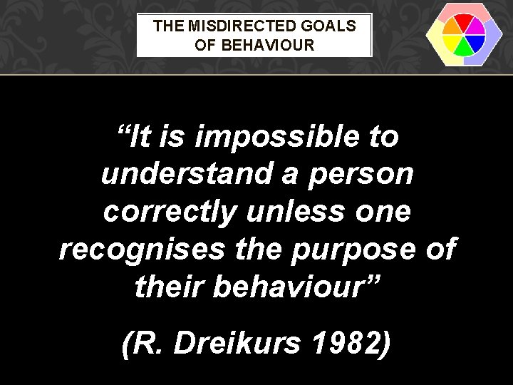 THE MISDIRECTED GOALS OF BEHAVIOUR “It is impossible to understand a person correctly unless