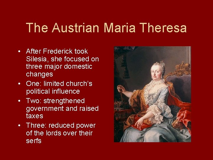 The Austrian Maria Theresa • After Frederick took Silesia, she focused on three major