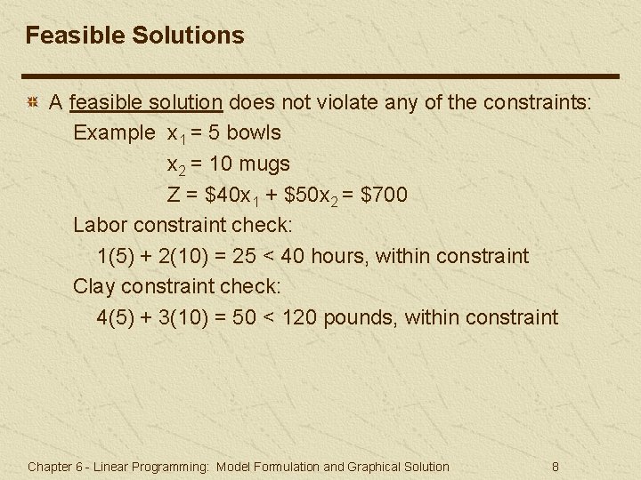 Feasible Solutions A feasible solution does not violate any of the constraints: Example x Feasible Solutions A feasible solution does not violate any of the constraints: Example x