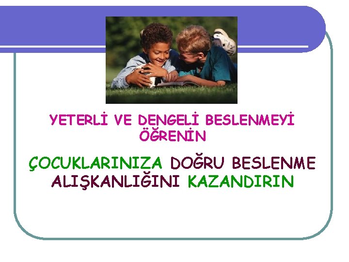 YETERLİ VE DENGELİ BESLENMEYİ ÖĞRENİN ÇOCUKLARINIZA DOĞRU BESLENME ALIŞKANLIĞINI KAZANDIRIN 