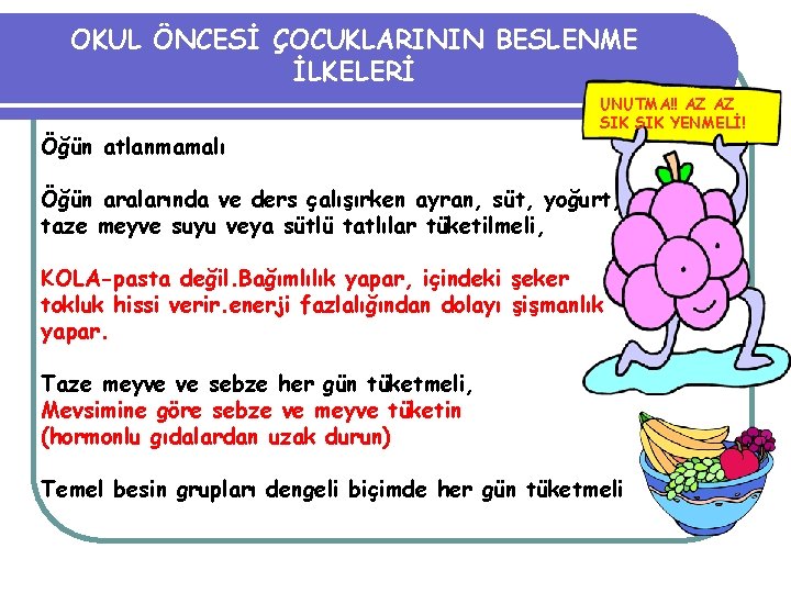 OKUL ÖNCESİ ÇOCUKLARININ BESLENME İLKELERİ Öğün atlanmamalı UNUTMA!! AZ AZ SIK YENMELİ! Öğün aralarında