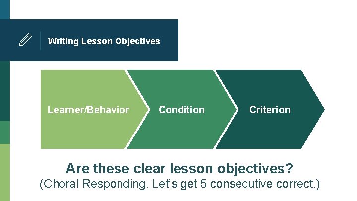 Writing Lesson Objectives Learner/Behavior Condition Criterion Are these clear lesson objectives? (Choral Responding. Let’s