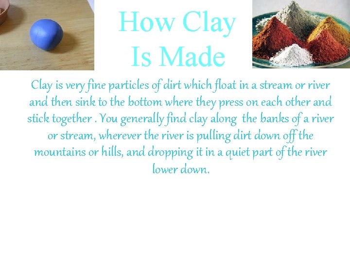 How Clay Is Made Clay is very fine particles of dirt which float in