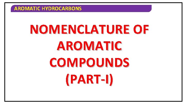AROMATIC HYDROCARBONS NOMENCLATURE OF AROMATIC COMPOUNDS (PART-I) 