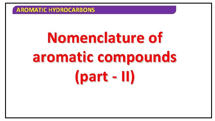 AROMATIC HYDROCARBONS Nomenclature of aromatic compounds (part - II) 