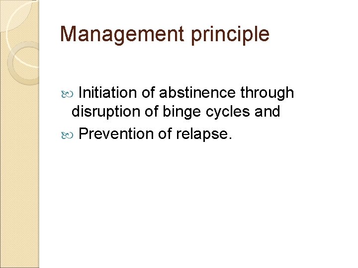Management principle Initiation of abstinence through disruption of binge cycles and Prevention of relapse.