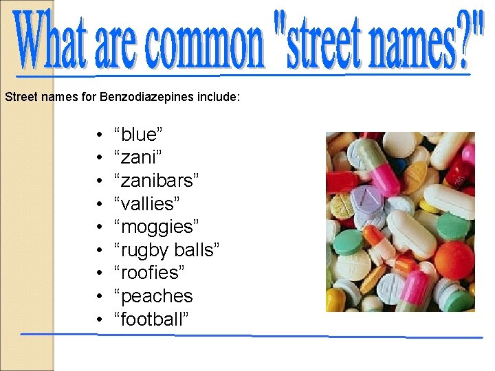 Street names for Benzodiazepines include: • • • “blue” “zanibars” “vallies” “moggies” “rugby balls”