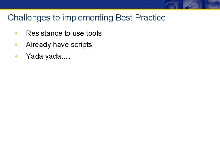 Challenges to implementing Best Practice • Resistance to use tools • Already have scripts