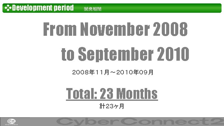 ❖Development period 開発期間 From November 2008 to September 2010 ２００８年１１月～２０１０年０９月 Total: 23 Months 計２３ヶ月