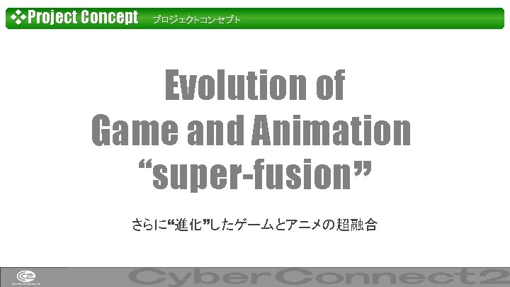 ❖Project Concept プロジェクトコンセプト Evolution of Game and Animation “super-fusion” さらに“進化”したゲームとアニメの超融合 