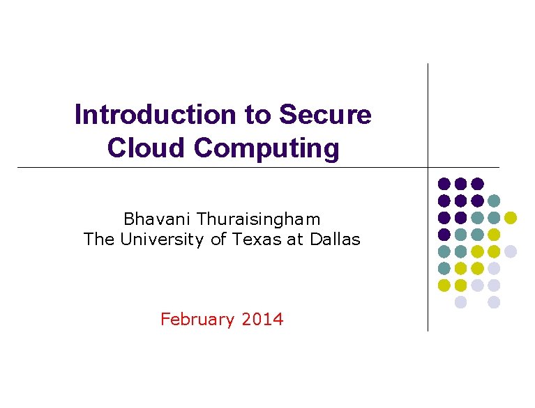 Introduction to Secure Cloud Computing Bhavani Thuraisingham The University of Texas at Dallas February Introduction to Secure Cloud Computing Bhavani Thuraisingham The University of Texas at Dallas February