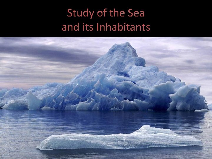Study of the Sea and its Inhabitants Oceanography: The study of the oceans and