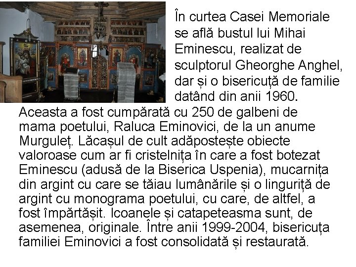 În curtea Casei Memoriale se află bustul lui Mihai Eminescu, realizat de sculptorul Gheorghe