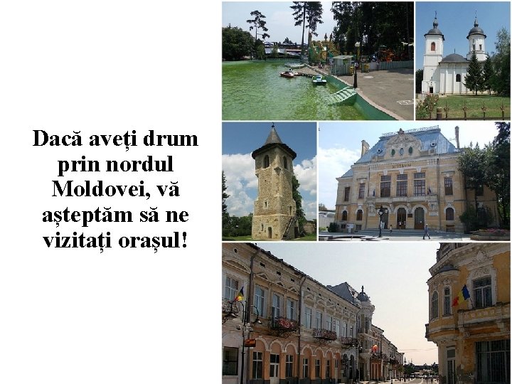 Dacă aveți drum prin nordul Moldovei, vă așteptăm să ne vizitați orașul! 