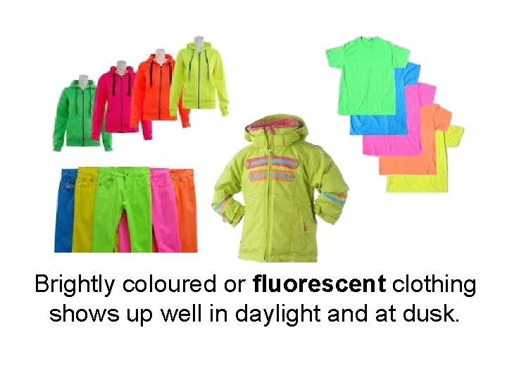 Brightly coloured or fluorescent clothing shows up well in daylight and at dusk. 