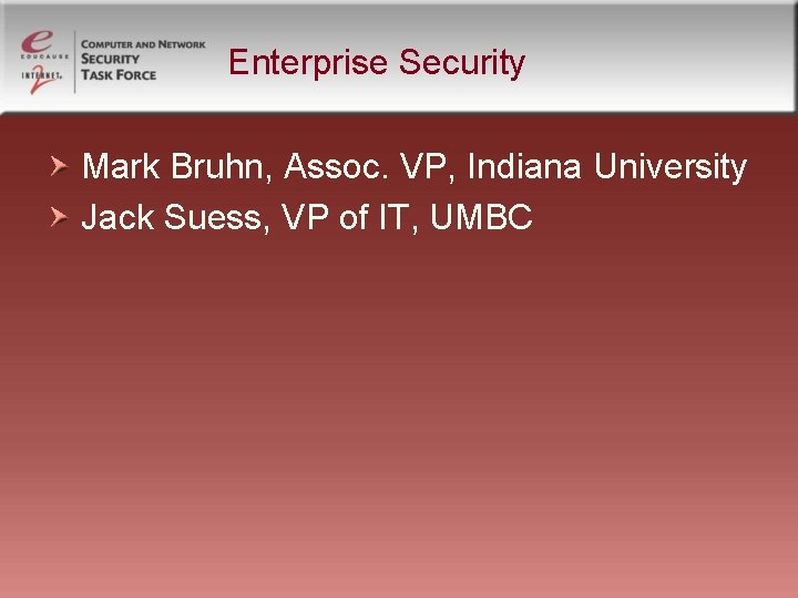 Enterprise Security Mark Bruhn, Assoc. VP, Indiana University Jack Suess, VP of IT, UMBC