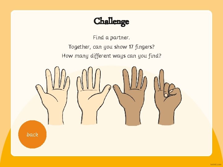 Challenge Find a partner. Together, can you show 17 fingers? How many different ways
